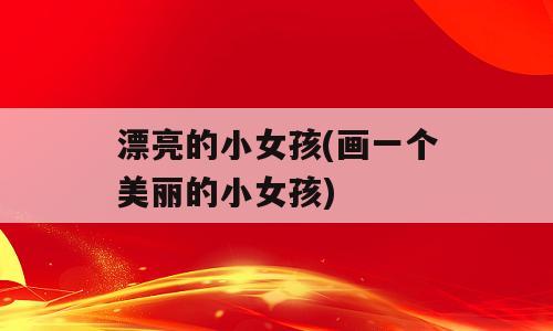 漂亮的小女孩(画一个美丽的小女孩)