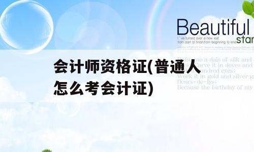 会计师资格证(普通人怎么考会计证)