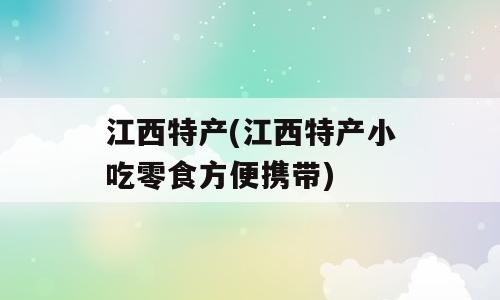 江西特产(江西特产小吃零食方便携带)