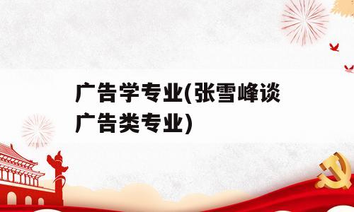广告学专业(张雪峰谈广告类专业)