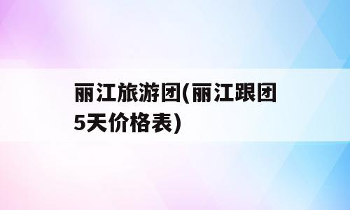 丽江旅游团(丽江跟团5天价格表)
