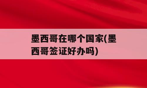 墨西哥在哪个国家(墨西哥签证好办吗)