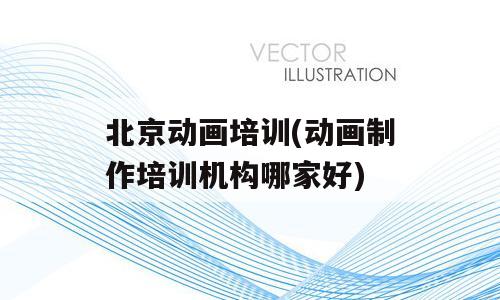 北京动画培训(动画制作培训机构哪家好)