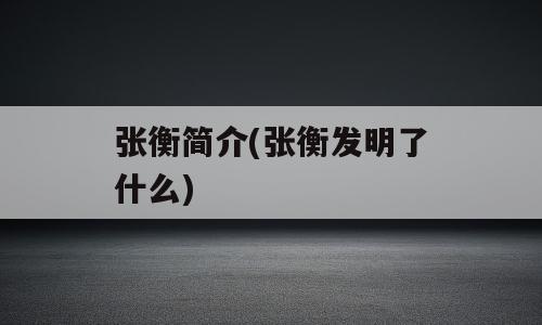 张衡简介(张衡发明了什么)