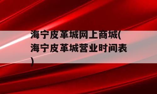 海宁皮革城网上商城(海宁皮革城营业时间表)