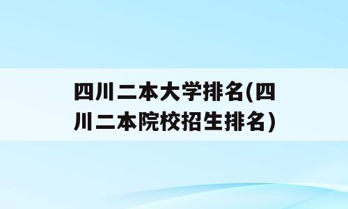 四川二本大学排名(四川二本院校招生排名)