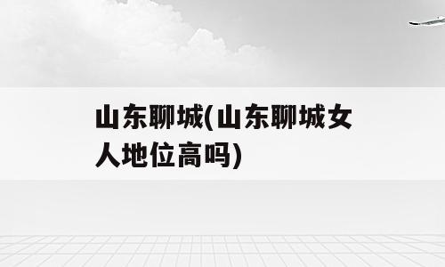 山东聊城(山东聊城女人地位高吗)