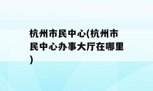 杭州市民中心(杭州市民中心办事大厅在哪里)