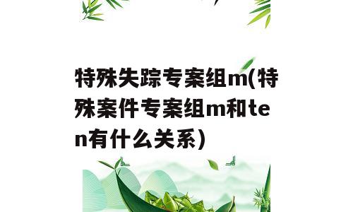 特殊失踪专案组m(特殊案件专案组m和ten有什么关系)