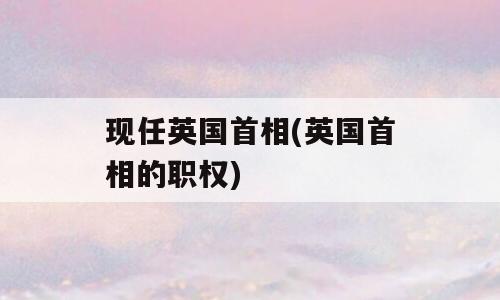 现任英国首相(英国首相的职权)