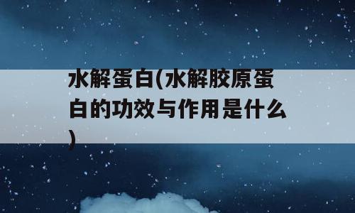 水解蛋白(水解胶原蛋白的功效与作用是什么)