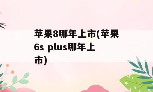 苹果8哪年上市(苹果6s plus哪年上市)