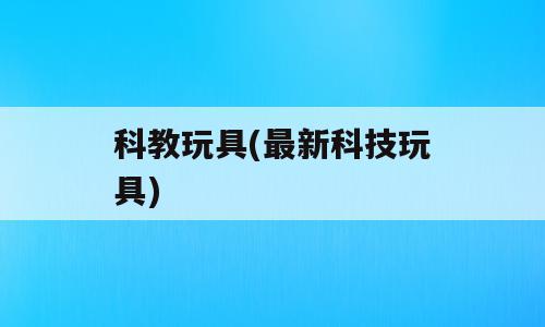 科教玩具(最新科技玩具)