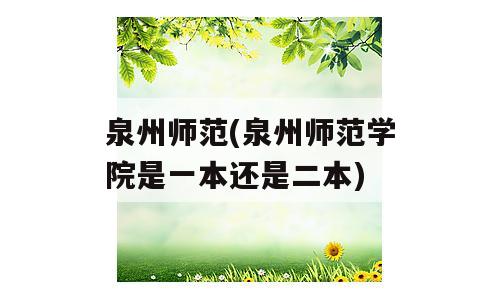 泉州师范(泉州师范学院是一本还是二本)