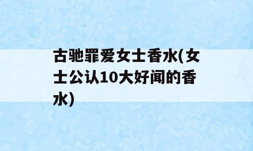 古驰罪爱女士香水(女士公认10大好闻的香水)