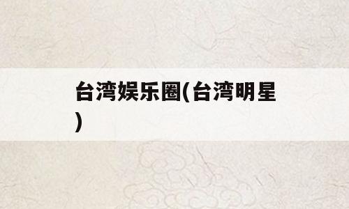 台湾娱乐圈(台湾明星)