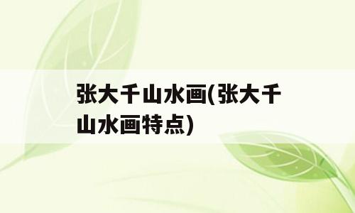 张大千山水画(张大千山水画特点)