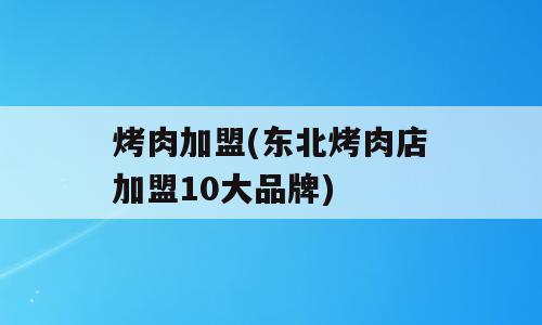 烤肉加盟(东北烤肉店加盟10大品牌)