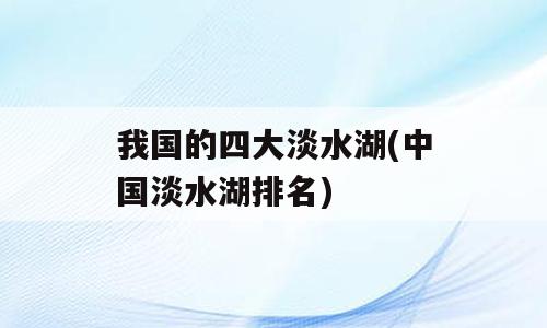我国的四大淡水湖(中国淡水湖排名)