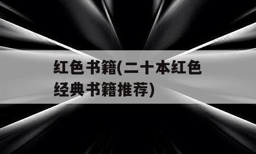 红色书籍(二十本红色经典书籍推荐)