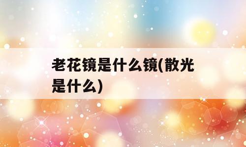 老花镜是什么镜(散光是什么)