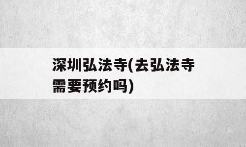 深圳弘法寺(去弘法寺需要预约吗)