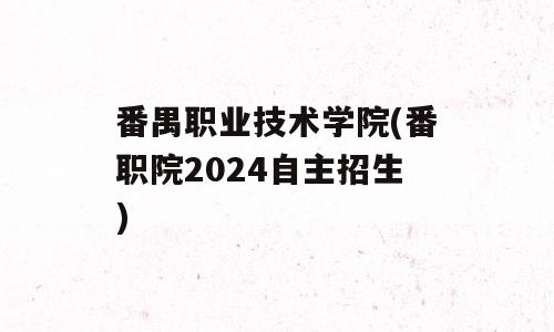 番禺职业技术学院(番职院2024自主招生)