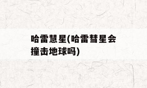 哈雷慧星(哈雷彗星会撞击地球吗)