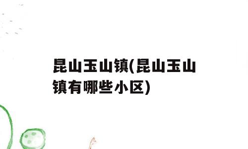 昆山玉山镇(昆山玉山镇有哪些小区)