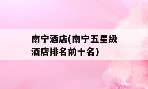南宁酒店(南宁五星级酒店排名前十名)