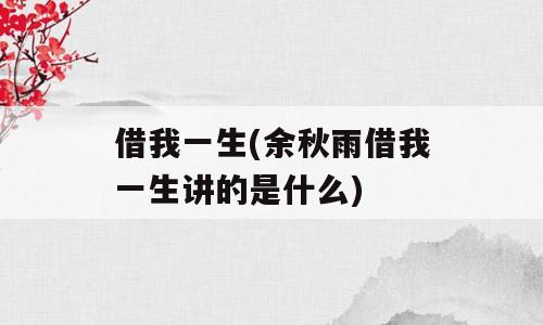 借我一生(余秋雨借我一生讲的是什么)