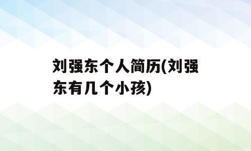刘强东个人简历(刘强东有几个小孩)