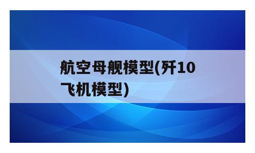 航空母舰模型(歼10飞机模型)