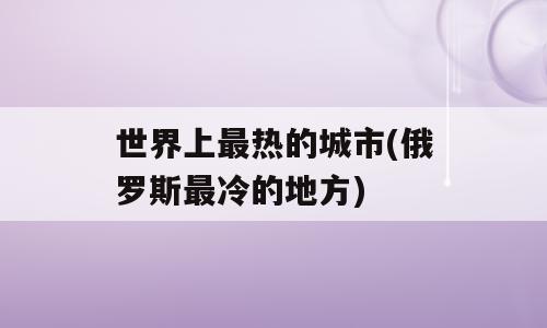 世界上最热的城市(俄罗斯最冷的地方)