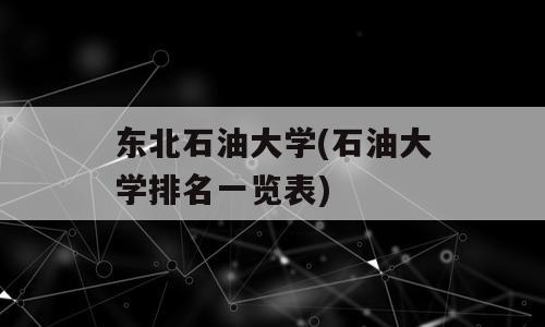 东北石油大学(石油大学排名一览表)
