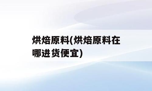 烘焙原料(烘焙原料在哪进货便宜)