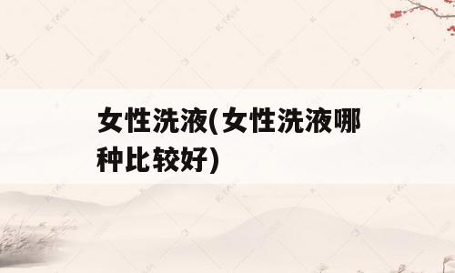 女性洗液(女性洗液哪种比较好)