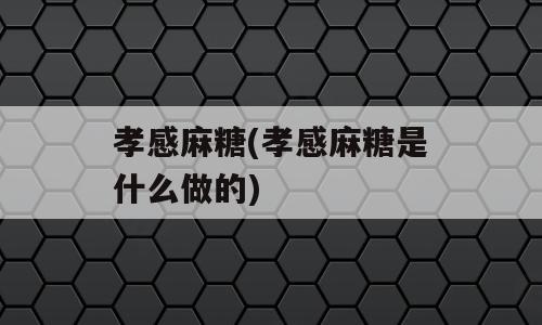 孝感麻糖(孝感麻糖是什么做的)