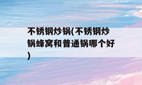 不锈钢炒锅(不锈钢炒锅蜂窝和普通锅哪个好)