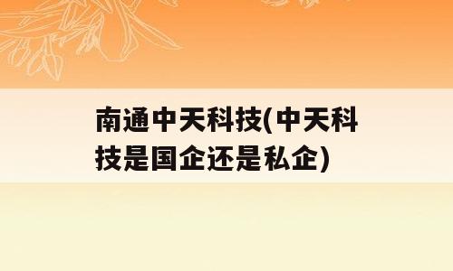 南通中天科技(中天科技是国企还是私企)
