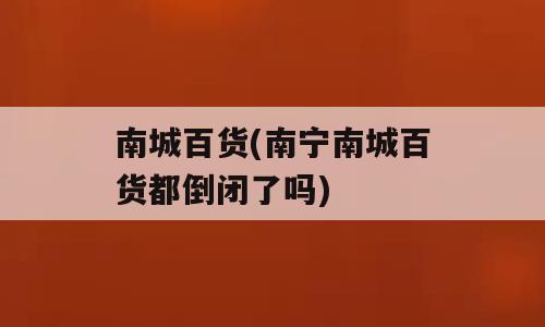 南城百货(南宁南城百货都倒闭了吗)