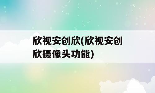 欣视安创欣(欣视安创欣摄像头功能)