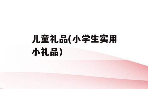 儿童礼品(小学生实用小礼品)