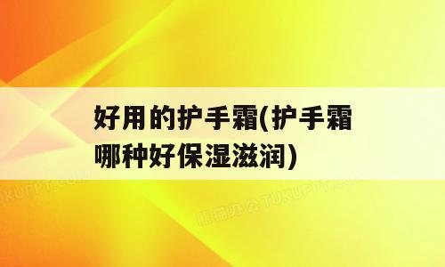 好用的护手霜(护手霜哪种好保湿滋润)