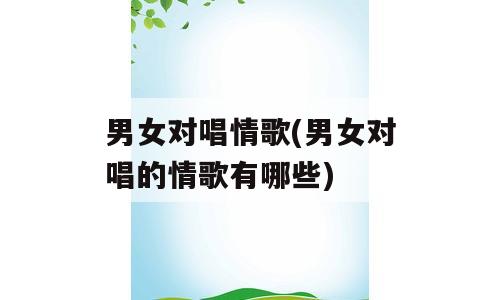 男女对唱情歌(男女对唱的情歌有哪些)