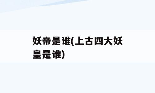 妖帝是谁(上古四大妖皇是谁)