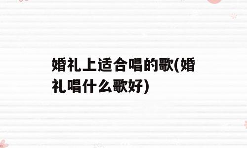 婚礼上适合唱的歌(婚礼唱什么歌好)