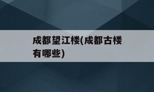 成都望江楼(成都古楼有哪些)