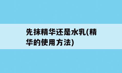 先抹精华还是水乳(精华的使用方法)