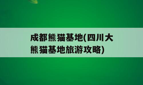 成都熊猫基地(四川大熊猫基地旅游攻略)